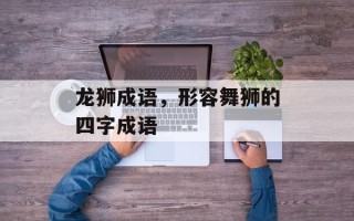 龙狮成语，形容舞狮的四字成语