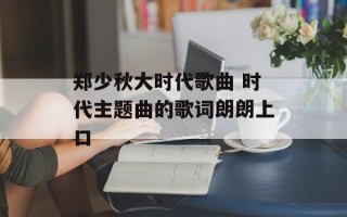 郑少秋大时代歌曲 时代主题曲的歌词朗朗上口