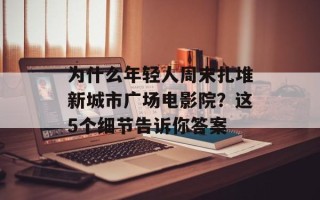 为什么年轻人周末扎堆新城市广场电影院？这5个细节告诉你答案
