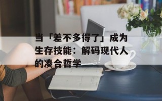 当「差不多得了」成为生存技能：解码现代人的凑合哲学