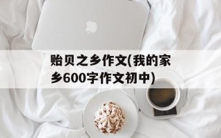 贻贝之乡作文(我的家乡600字作文初中)