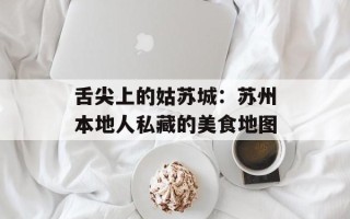 舌尖上的姑苏城：苏州本地人私藏的美食地图