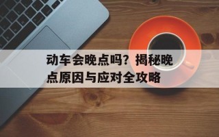 动车会晚点吗？揭秘晚点原因与应对全攻略