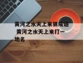 黄河之水天上来猜成语 黄河之水天上来打一地名