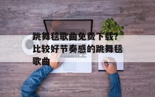 跳舞毯歌曲免费下载？比较好节奏感的跳舞毯歌曲
