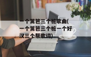 一个篱笆三个桩歌曲(一个篱笆三个桩一个好汉三个帮歌词)