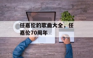 任嘉伦的歌曲大全，任嘉伦70周年