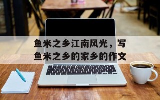 鱼米之乡江南风光，写鱼米之乡的家乡的作文