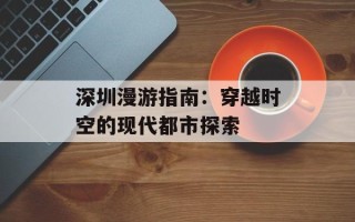 深圳漫游指南：穿越时空的现代都市探索