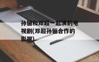 孙俪和邓超一起演的电视剧(邓超孙俪合作的影视)