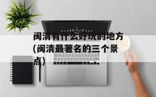 闽清有什么好玩的地方(闽清最著名的三个景点)