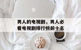 男人的电视剧，男人必看电视剧排行榜前十名