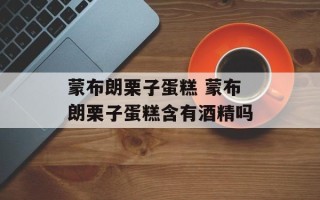 蒙布朗栗子蛋糕 蒙布朗栗子蛋糕含有酒精吗