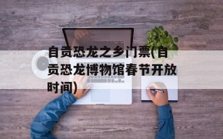 自贡恐龙之乡门票(自贡恐龙博物馆春节开放时间)
