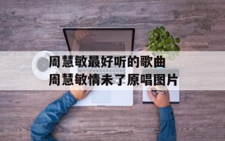周慧敏最好听的歌曲 周慧敏情未了原唱图片