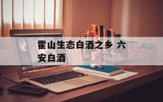 霍山生态白酒之乡 六安白酒