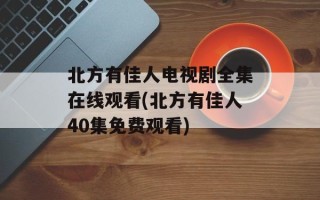 北方有佳人电视剧全集在线观看(北方有佳人40集免费观看)