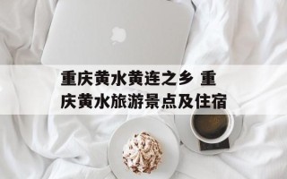 重庆黄水黄连之乡 重庆黄水旅游景点及住宿