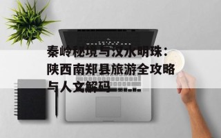秦岭秘境与汉水明珠：陕西南郑县旅游全攻略与人文解码