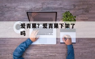 爱青果？爱青果下架了吗