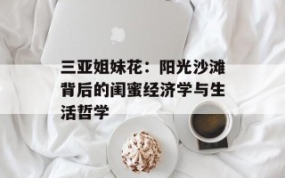 三亚姐妹花：阳光沙滩背后的闺蜜经济学与生活哲学