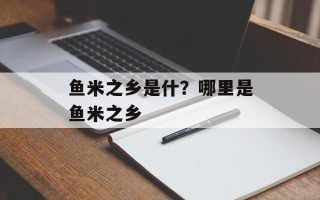 鱼米之乡是什？哪里是鱼米之乡