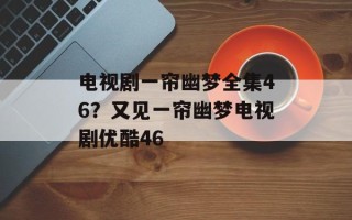 电视剧一帘幽梦全集46？又见一帘幽梦电视剧优酷46