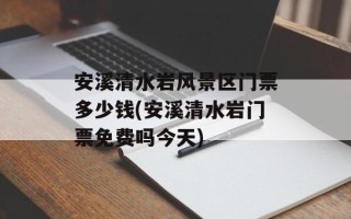 安溪清水岩风景区门票多少钱(安溪清水岩门票免费吗今天)