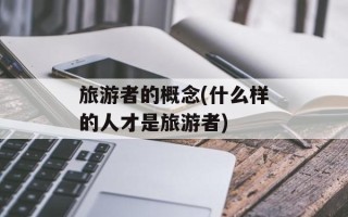 旅游者的概念(什么样的人才是旅游者)