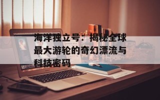 海洋独立号：揭秘全球最大游轮的奇幻漂流与科技密码