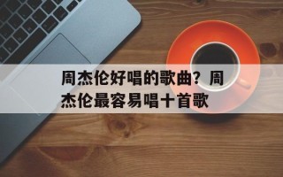 周杰伦好唱的歌曲？周杰伦最容易唱十首歌