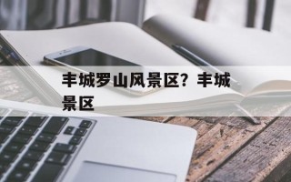 丰城罗山风景区？丰城景区