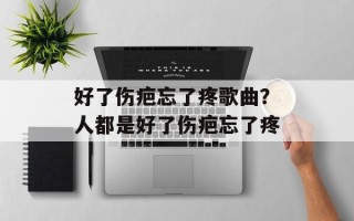 好了伤疤忘了疼歌曲？人都是好了伤疤忘了疼