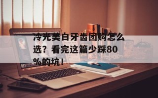 冷光美白牙齿团购怎么选？看完这篇少踩80%的坑！