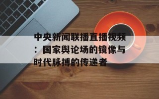 中央新闻联播直播视频：国家舆论场的镜像与时代脉搏的传递者