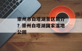 崇州市白塔湖景区简介？崇州白塔湖国家湿地公园