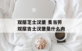 双层芝士汉堡 麦当劳双层吉士汉堡是什么肉