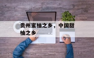 贵州蜜柚之乡，中国甜柚之乡