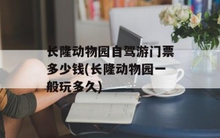 长隆动物园自驾游门票多少钱(长隆动物园一般玩多久)