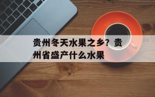 贵州冬天水果之乡？贵州省盛产什么水果