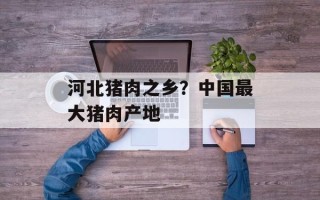 河北猪肉之乡？中国最大猪肉产地