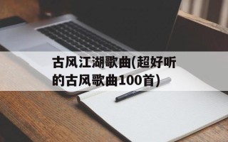古风江湖歌曲(超好听的古风歌曲100首)