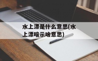 水上漂是什么意思(水上漂暗示啥意思)