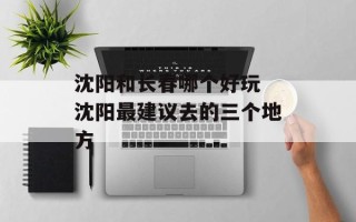 沈阳和长春哪个好玩 沈阳最建议去的三个地方