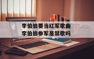 李伯伯要当红军歌曲 李伯伯参军是禁歌吗