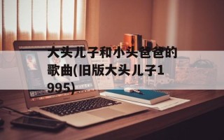 大头儿子和小头爸爸的歌曲(旧版大头儿子1995)