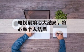 电视剧娘心大结局，娘心每个人结局
