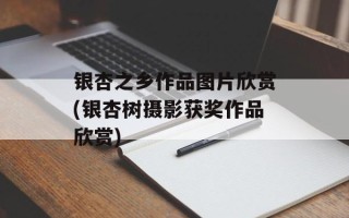银杏之乡作品图片欣赏(银杏树摄影获奖作品欣赏)