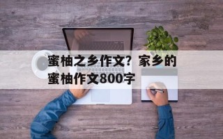 蜜柚之乡作文？家乡的蜜柚作文800字