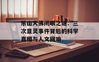 乐山大佛闭眼之谜：三次显灵事件背后的科学真相与人文回响